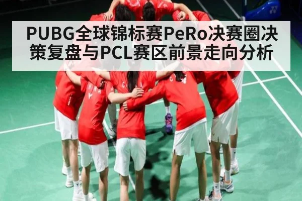 PUBG全球锦标赛PeRo决赛圈决策复盘与PCL赛区前景走向分析